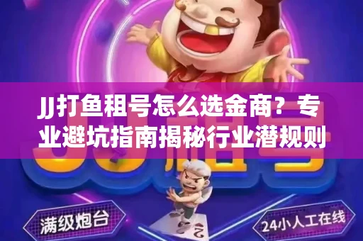 JJ打鱼租号怎么选金商？专业避坑指南揭秘行业潜规则