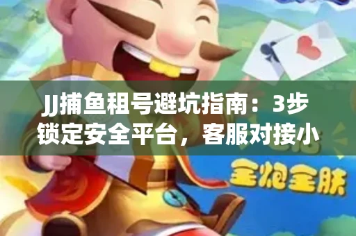 JJ捕鱼租号避坑指南：3步锁定安全平台，客服对接小技巧全公开