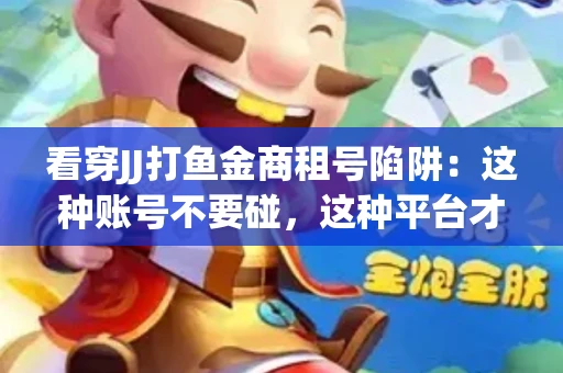 看穿JJ打鱼金商租号陷阱：这种账号不要碰，这种平台才靠谱